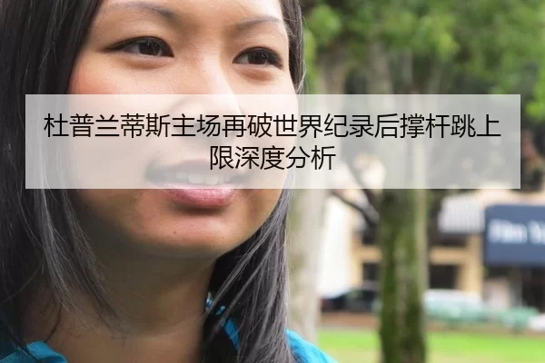 杜普兰蒂斯主场再破世界纪录后撑杆跳上限深度分析