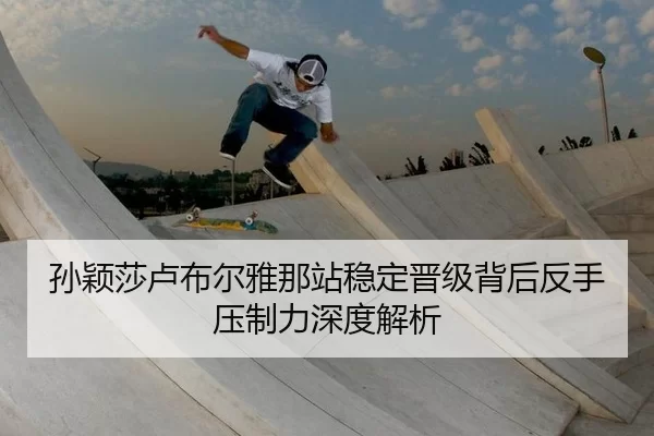 孙颖莎卢布尔雅那站稳定晋级背后反手压制力深度解析