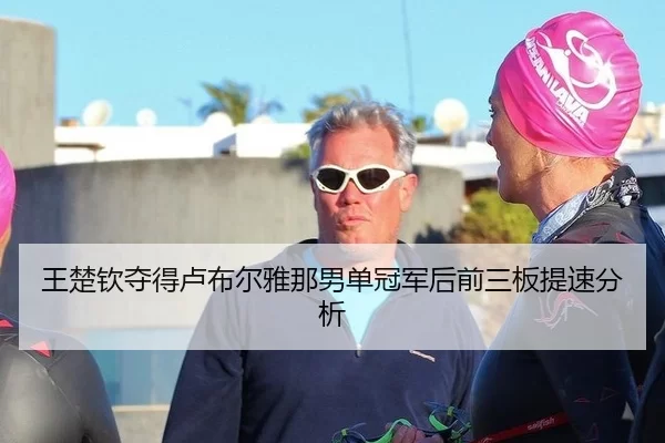 王楚钦夺得卢布尔雅那男单冠军后前三板提速分析
